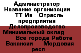 Администратор › Название организации ­ ТТ-Ив › Отрасль предприятия ­ Делопроизводство › Минимальный оклад ­ 20 000 - Все города Работа » Вакансии   . Мордовия респ.